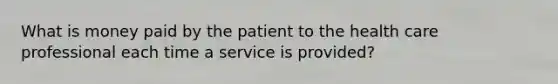 What is money paid by the patient to the health care professional each time a service is provided?