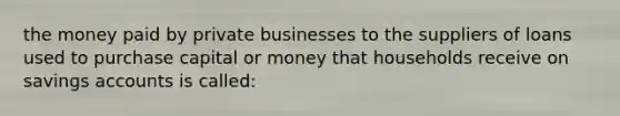 the money paid by private businesses to the suppliers of loans used to purchase capital or money that households receive on savings accounts is called: