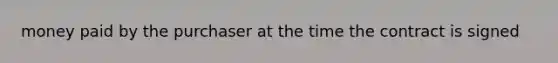 money paid by the purchaser at the time the contract is signed