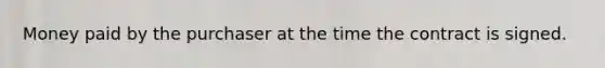 Money paid by the purchaser at the time the contract is signed.