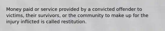 Money paid or service provided by a convicted offender to victims, their survivors, or the community to make up for the injury inflicted is called restitution.