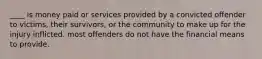 ____ is money paid or services provided by a convicted offender to victims, their survivors, or the community to make up for the injury inflicted. most offenders do not have the financial means to provide.