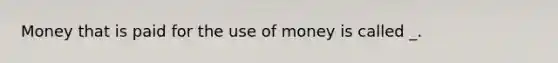 Money that is paid for the use of money is called _.