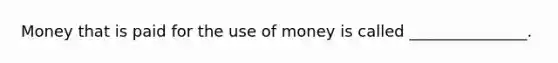 Money that is paid for the use of money is called _______________.