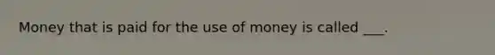 Money that is paid for the use of money is called ___.