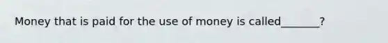 Money that is paid for the use of money is called_______?