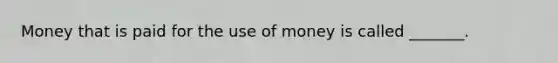 Money that is paid for the use of money is called _______.