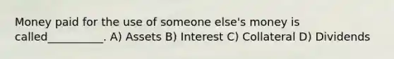 Money paid for the use of someone else's money is called__________. A) Assets B) Interest C) Collateral D) Dividends