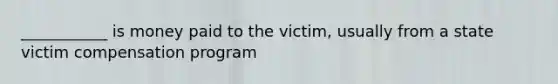 ___________ is money paid to the victim, usually from a state victim compensation program