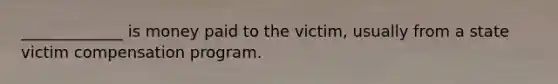 _____________ is money paid to the victim, usually from a state victim compensation program.