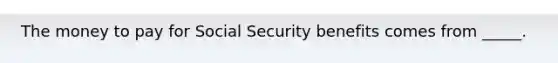 The money to pay for Social Security benefits comes from _____.