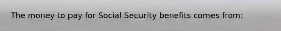 The money to pay for Social Security benefits comes from: