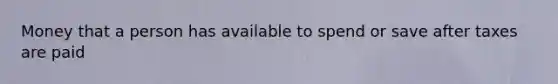 Money that a person has available to spend or save after taxes are paid
