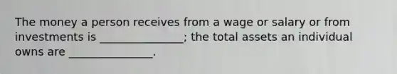 The money a person receives from a wage or salary or from investments is _______________; the total assets an individual owns are _______________.