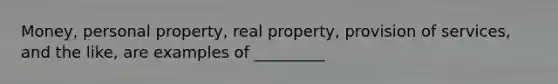 Money, personal​ property, real​ property, provision of​ services, and the​ like, are examples of​ _________