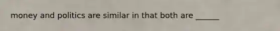 money and politics are similar in that both are ______