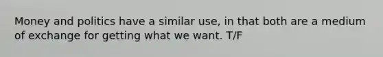 Money and politics have a similar use, in that both are a medium of exchange for getting what we want. T/F
