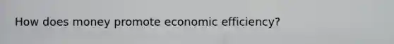 How does money promote economic efficiency?