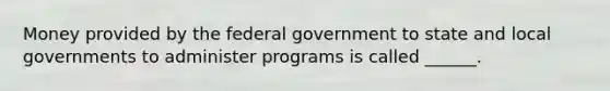 Money provided by the federal government to state and local governments to administer programs is called ______.