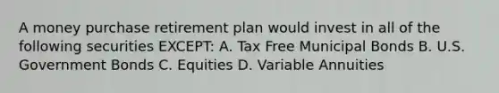 A money purchase retirement plan would invest in all of the following securities EXCEPT: A. Tax Free Municipal Bonds B. U.S. Government Bonds C. Equities D. Variable Annuities