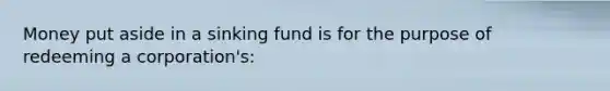 Money put aside in a sinking fund is for the purpose of redeeming a corporation's: