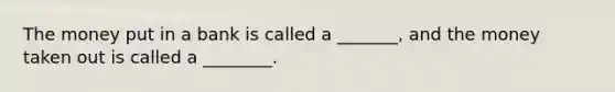 The money put in a bank is called a _______, and the money taken out is called a ________.