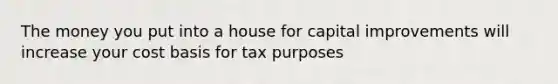 The money you put into a house for capital improvements will increase your cost basis for tax purposes