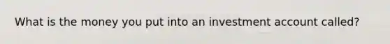 What is the money you put into an investment account called?