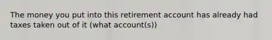 The money you put into this retirement account has already had taxes taken out of it (what account(s))