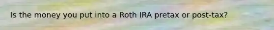 Is the money you put into a Roth IRA pretax or post-tax?