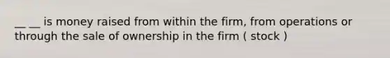 __ __ is money raised from within the firm, from operations or through the sale of ownership in the firm ( stock )