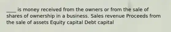 ____ is money received from the owners or from the sale of shares of ownership in a business. Sales revenue Proceeds from the sale of assets Equity capital Debt capital