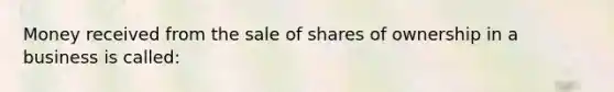 Money received from the sale of shares of ownership in a business is called: