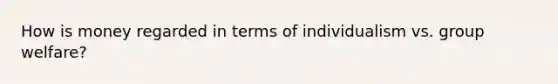 How is money regarded in terms of individualism vs. group welfare?