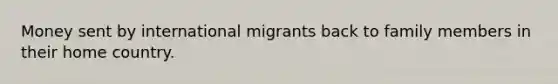 Money sent by international migrants back to family members in their home country.