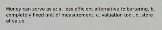 Money can serve as a: a. less efficient alternative to bartering. b. completely fixed unit of measurement. c. valuation tool. d. store of value.