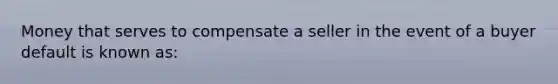 Money that serves to compensate a seller in the event of a buyer default is known as: