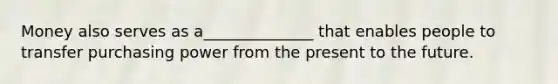 Money also serves as a______________ that enables people to transfer purchasing power from the present to the future.