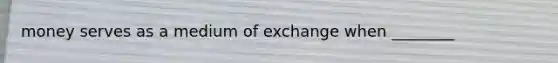 money serves as a medium of exchange when ________