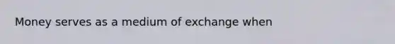 Money serves as a medium of exchange when