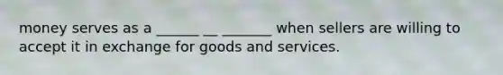 money serves as a ______ __ _______ when sellers are willing to accept it in exchange for goods and services.