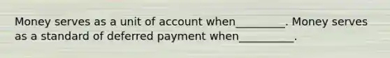 Money serves as a unit of account when_________. Money serves as a standard of deferred payment when__________.