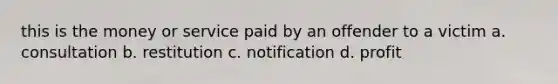 this is the money or service paid by an offender to a victim a. consultation b. restitution c. notification d. profit