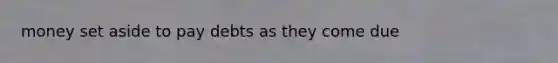 money set aside to pay debts as they come due
