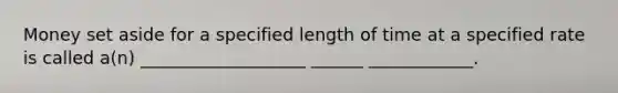 Money set aside for a specified length of time at a specified rate is called a(n) ___________________ ______ ____________.