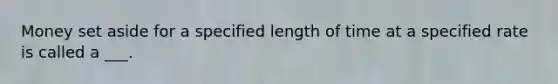 Money set aside for a specified length of time at a specified rate is called a ___.