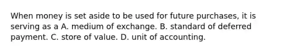 When money is set aside to be used for future​ purchases, it is serving as a A. medium of exchange. B. standard of deferred payment. C. store of value. D. unit of accounting.