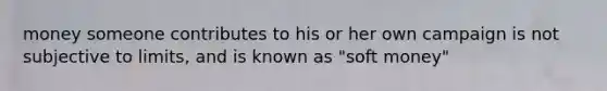 money someone contributes to his or her own campaign is not subjective to limits, and is known as "soft money"