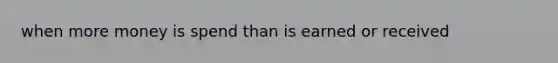 when more money is spend than is earned or received