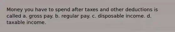 Money you have to spend after taxes and other deductions is called a. gross pay. b. regular pay. c. disposable income. d. taxable income.